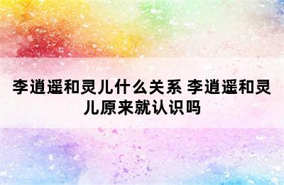 李逍遥和灵儿什么关系 李逍遥和灵儿原来就认识吗